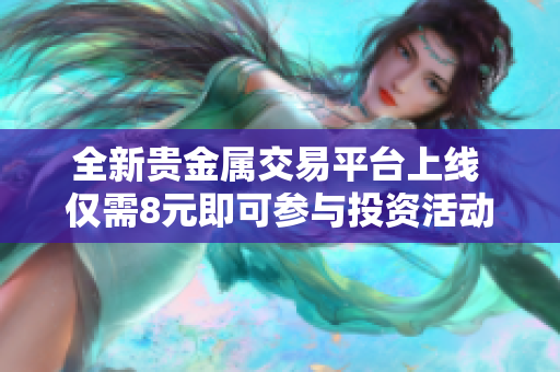 全新贵金属交易平台上线 仅需8元即可参与投资活动
