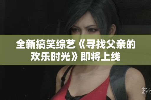 全新搞笑综艺《寻找父亲的欢乐时光》即将上线