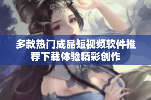 多款热门成品短视频软件推荐下载体验精彩创作