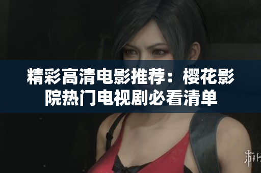 精彩高清电影推荐：樱花影院热门电视剧必看清单