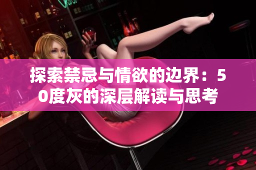 探索禁忌与情欲的边界：50度灰的深层解读与思考