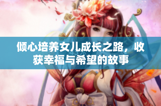 倾心培养女儿成长之路，收获幸福与希望的故事