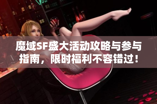 魔域SF盛大活动攻略与参与指南，限时福利不容错过！