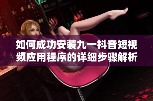 如何成功安装九一抖音短视频应用程序的详细步骤解析