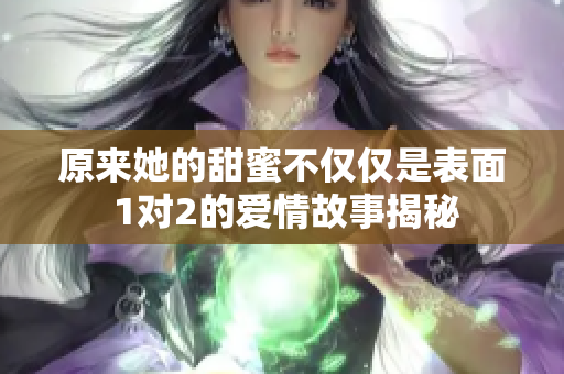 原来她的甜蜜不仅仅是表面 1对2的爱情故事揭秘