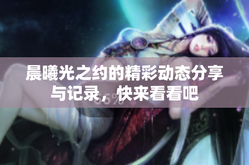 晨曦光之约的精彩动态分享与记录，快来看看吧