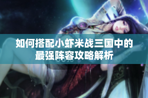 如何搭配小虾米战三国中的最强阵容攻略解析