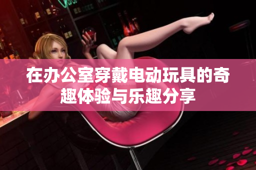 在办公室穿戴电动玩具的奇趣体验与乐趣分享