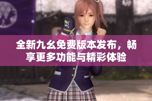 全新九幺免费版本发布，畅享更多功能与精彩体验