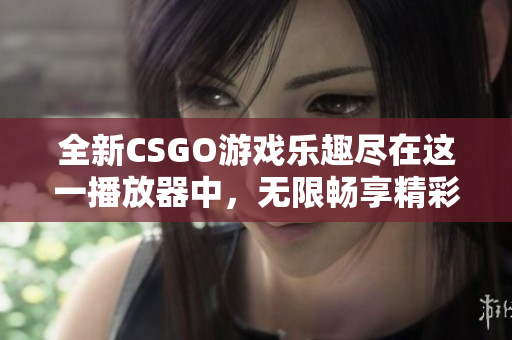 全新CSGO游戏乐趣尽在这一播放器中，无限畅享精彩时刻