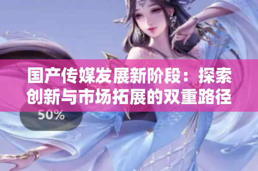 国产传媒发展新阶段：探索创新与市场拓展的双重路径