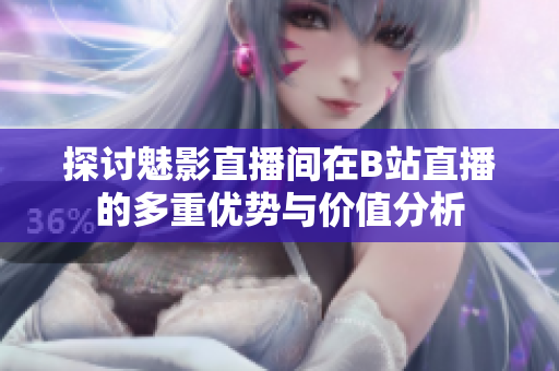 探讨魅影直播间在B站直播的多重优势与价值分析
