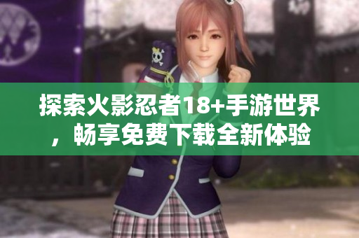 探索火影忍者18+手游世界，畅享免费下载全新体验