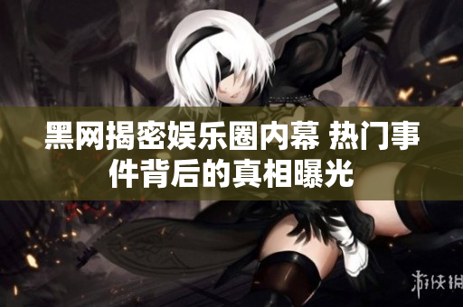 黑网揭密娱乐圈内幕 热门事件背后的真相曝光