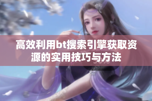 高效利用bt搜索引擎获取资源的实用技巧与方法