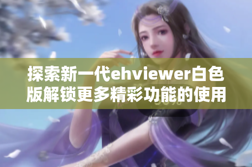 探索新一代ehviewer白色版解锁更多精彩功能的使用指南