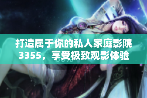 打造属于你的私人家庭影院3355，享受极致观影体验