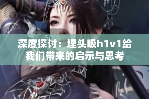 深度探讨：埋头吸h1v1给我们带来的启示与思考