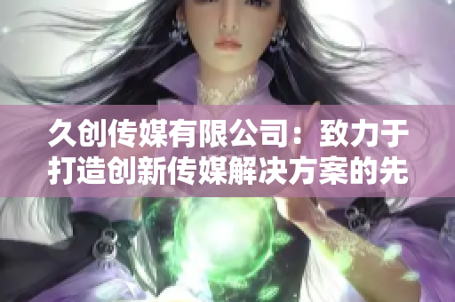 久创传媒有限公司：致力于打造创新传媒解决方案的先锋企业