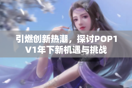 引燃创新热潮，探讨POP1∨1年下新机遇与挑战