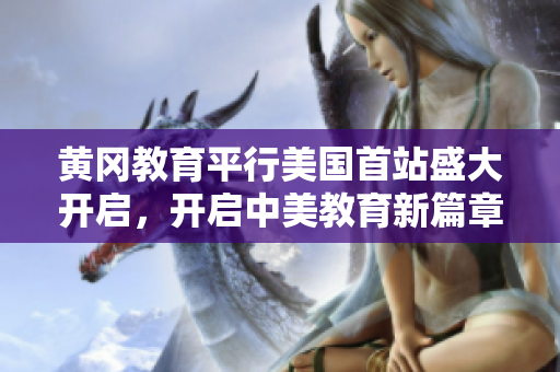 黄冈教育平行美国首站盛大开启，开启中美教育新篇章