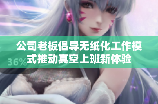 公司老板倡导无纸化工作模式推动真空上班新体验