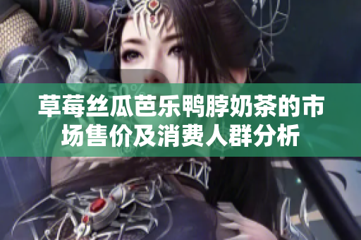 草莓丝瓜芭乐鸭脖奶茶的市场售价及消费人群分析