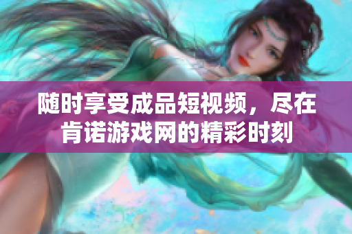 随时享受成品短视频，尽在肯诺游戏网的精彩时刻
