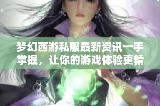 梦幻西游私服最新资讯一手掌握，让你的游戏体验更精彩