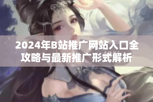 2024年B站推广网站入口全攻略与最新推广形式解析
