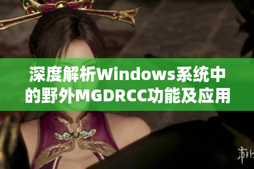 深度解析Windows系统中的野外MGDRCC功能及应用技巧