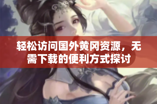 轻松访问国外黄冈资源，无需下载的便利方式探讨