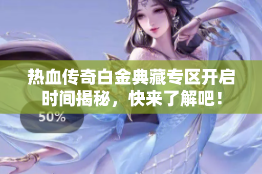 热血传奇白金典藏专区开启时间揭秘，快来了解吧！