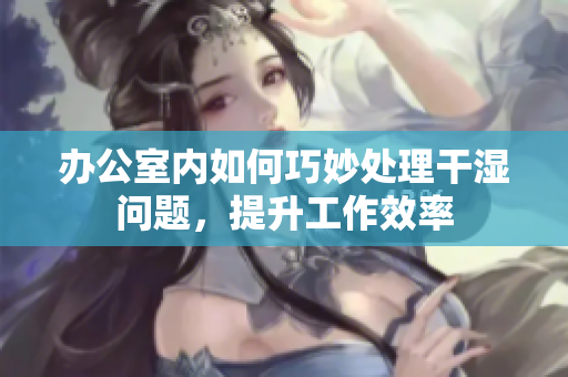 办公室内如何巧妙处理干湿问题，提升工作效率