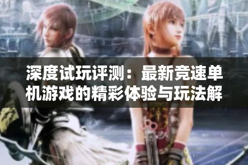 深度试玩评测：最新竞速单机游戏的精彩体验与玩法解析