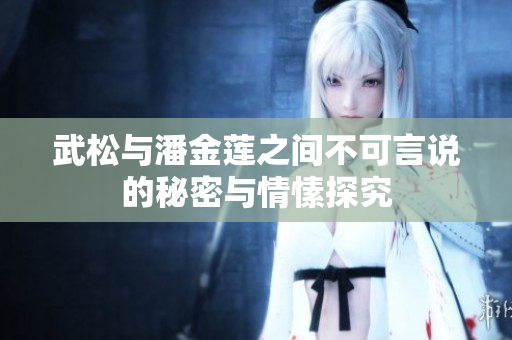 武松与潘金莲之间不可言说的秘密与情愫探究