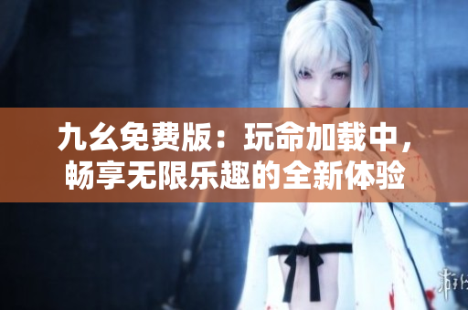 九幺免费版：玩命加载中，畅享无限乐趣的全新体验