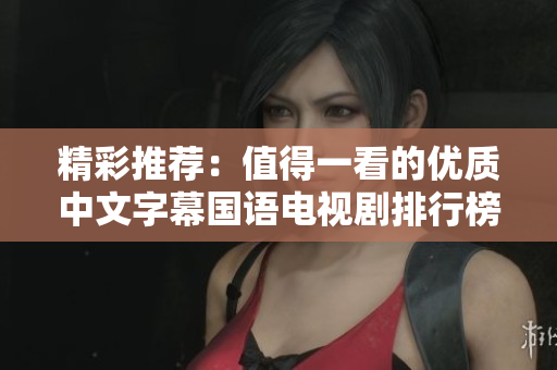 精彩推荐：值得一看的优质中文字幕国语电视剧排行榜