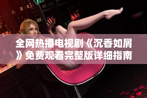 全网热播电视剧《沉香如屑》免费观看完整版详细指南