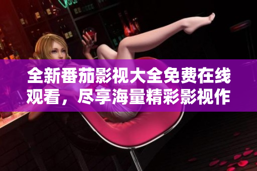 全新番茄影视大全免费在线观看，尽享海量精彩影视作品