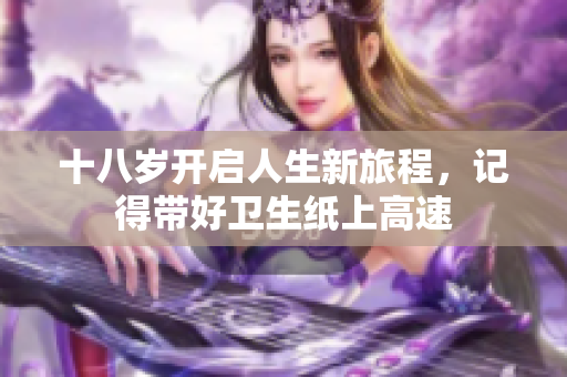 十八岁开启人生新旅程，记得带好卫生纸上高速