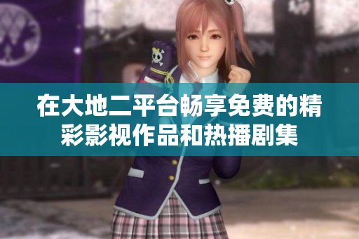 在大地二平台畅享免费的精彩影视作品和热播剧集