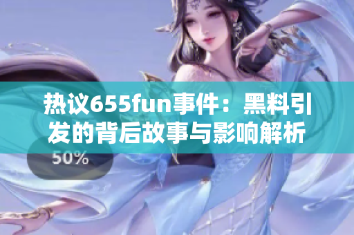 热议655fun事件：黑料引发的背后故事与影响解析