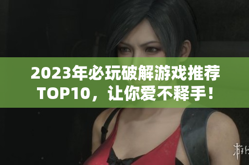 2023年必玩破解游戏推荐TOP10，让你爱不释手！