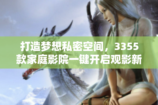 打造梦想私密空间，3355款家庭影院一键开启观影新体验