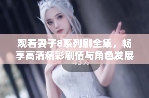 观看妻子8系列剧全集，畅享高清精彩剧情与角色发展