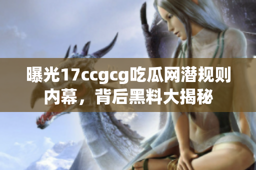 曝光17ccgcg吃瓜网潜规则内幕，背后黑料大揭秘