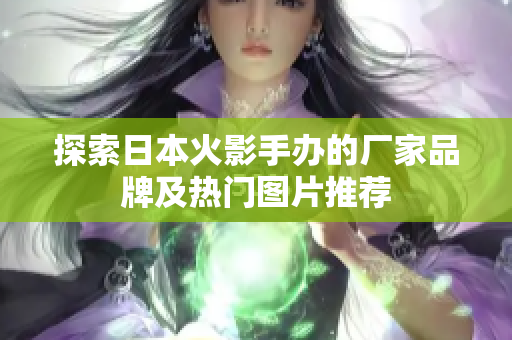 探索日本火影手办的厂家品牌及热门图片推荐