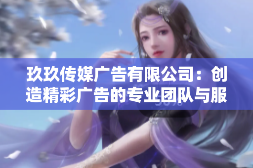 玖玖传媒广告有限公司：创造精彩广告的专业团队与服务