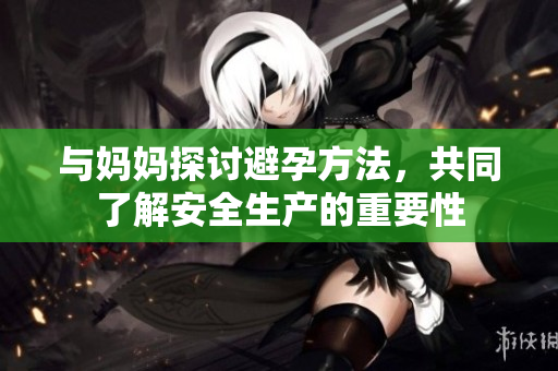 与妈妈探讨避孕方法，共同了解安全生产的重要性